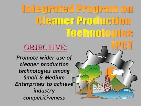 Promote wider use of cleaner production technologies among Small & Medium Enterprises to achieve industry competitiveness OBJECTIVE: