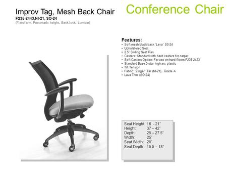 Conference Chair Seat Height:16 - 21 Height:37 – 42 Depth:25 – 27.5 Width:25 Seat Width:20 Seat Depth:15.5 – 18 Seat Height:16 - 21 Height:37 – 42 Depth:25.