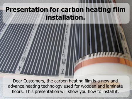 Presentation for carbon heating film installation. Dear Customers, the carbon heating film is a new and advance heating technology used for wooden and.
