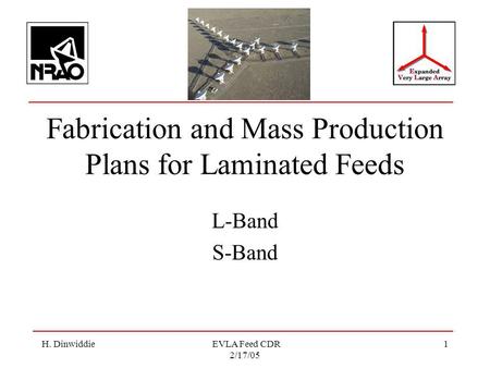 H. Dinwiddie EVLA Feed CDR 2/17/05 1 Fabrication and Mass Production Plans for Laminated Feeds L-Band S-Band.