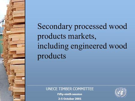 UNECE TIMBER COMMITTEE Fifty-ninth session 2-5 October 2001 Secondary processed wood products markets, including engineered wood products.