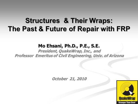 Structures & Their Wraps: The Past & Future of Repair with FRP Mo Ehsani, Ph.D., P.E., S.E. President, QuakeWrap, Inc., and Professor Emeritus of Civil.