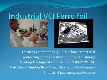 Creating a new and very unique barrier material protecting metals for short or long term storage Meeting the highest standard for MILITARY USE Nato Stock.