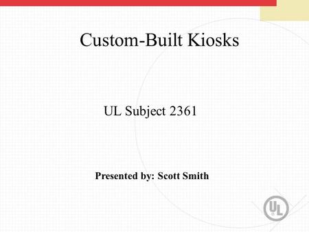 Custom-Built Kiosks UL Subject 2361 Presented by: Scott Smith.