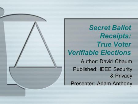Secret Ballot Receipts: True Voter Verifiable Elections Author: David Chaum Published: IEEE Security & Privacy Presenter: Adam Anthony.