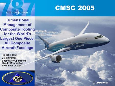Dimensional Management of Composite Tooling for the World’s Largest One Piece, All Composite Aircraft Fuselage Presented by: Craig Cramer Boeing 787 Operations.