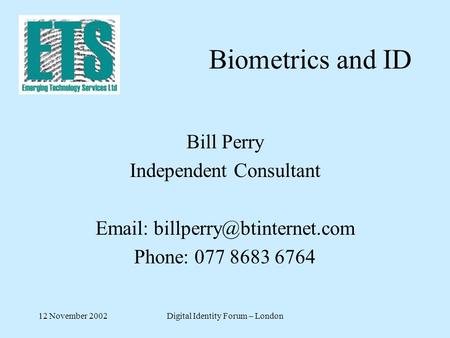 12 November 2002Digital Identity Forum – London Biometrics and ID Bill Perry Independent Consultant   Phone: 077 8683 6764.
