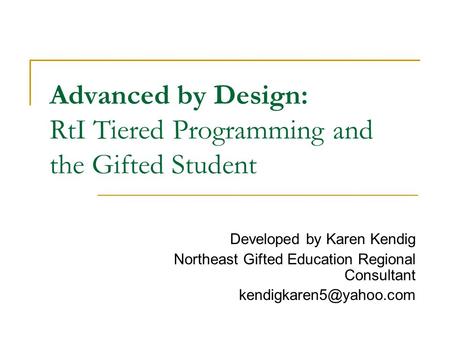 Advanced by Design: RtI Tiered Programming and the Gifted Student Developed by Karen Kendig Northeast Gifted Education Regional Consultant