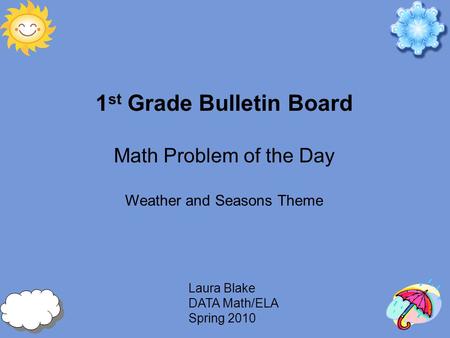 Laura Blake DATA Math/ELA Spring 2010 1 st Grade Bulletin Board Math Problem of the Day Weather and Seasons Theme.