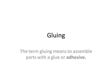 The term gluing means to assemble parts with a glue or adhesive.