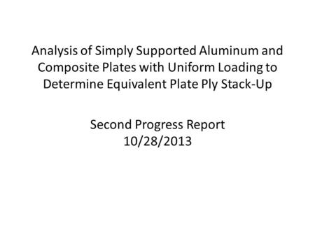 Analysis of Simply Supported Aluminum and Composite Plates with Uniform Loading to Determine Equivalent Plate Ply Stack-Up Second Progress Report 10/28/2013.