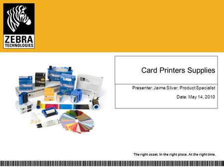 The right asset. In the right place. At the right time. Card Printers Supplies Presenter: Jaime Silvar, Product Specialist Date: May 14, 2010.