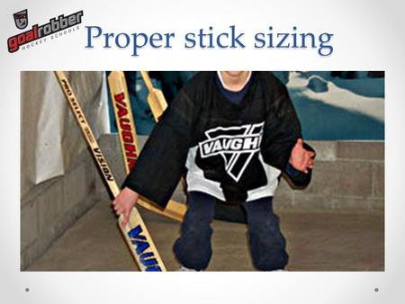 Proper stick sizing. Fitting To properly fit a goalie stick, follow these simple steps: 1)If you're able, it is best to fit a goalie stick while wearing.