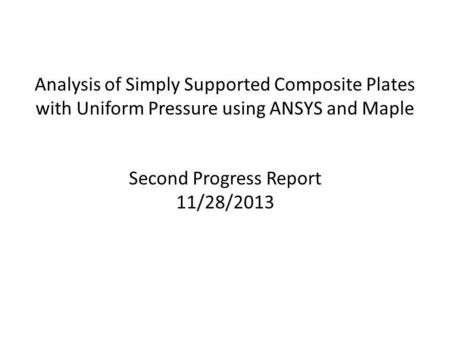 Analysis of Simply Supported Composite Plates with Uniform Pressure using ANSYS and Maple Second Progress Report 11/28/2013.