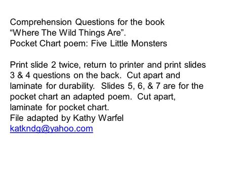 Comprehension Questions for the book Where The Wild Things Are. Pocket Chart poem: Five Little Monsters Print slide 2 twice, return to printer and print.