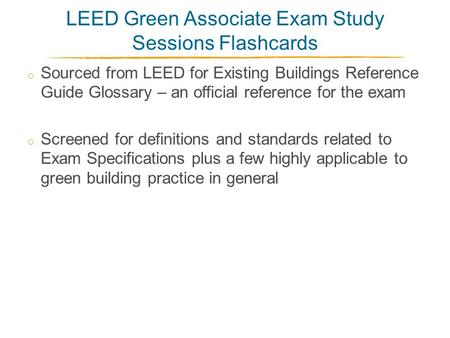 LEED Green Associate Exam Study Sessions Flashcards o Sourced from LEED for Existing Buildings Reference Guide Glossary – an official reference for the.