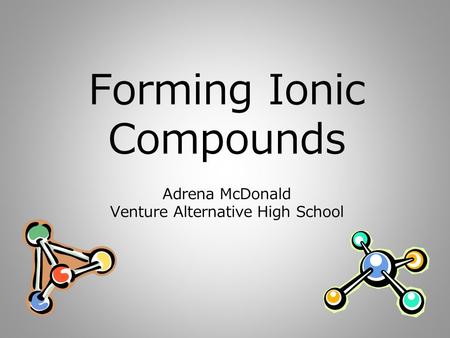 Forming Ionic Compounds Adrena McDonald Venture Alternative High School.