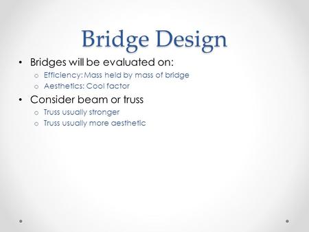 Bridge Design Bridges will be evaluated on: o Efficiency: Mass held by mass of bridge o Aesthetics: Cool factor Consider beam or truss o Truss usually.