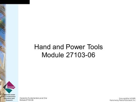 Copyright © by NCCER, Published by Pearson Education, Inc. Carpentry Fundamentals Level One Module 27103-06 National Center for Construction Education.