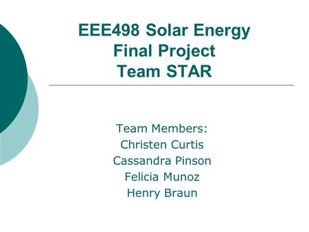 EEE498 Solar Energy Final Project Team STAR Team Members: Christen Curtis Cassandra Pinson Felicia Munoz Henry Braun.