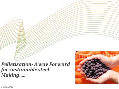 Pelletisation- A way Forward for sustainable steel Making….. 21.07.2010.