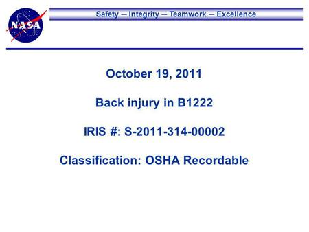 Safety Integrity Teamwork Excellence October 19, 2011 Back injury in B1222 IRIS #: S-2011-314-00002 Classification: OSHA Recordable.