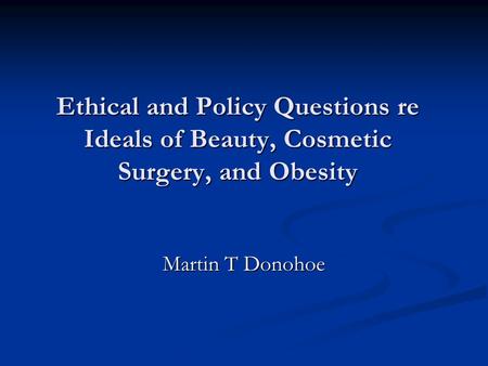 Ethical and Policy Questions re Ideals of Beauty, Cosmetic Surgery, and Obesity Martin T Donohoe.
