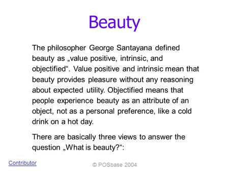 © POSbase 2004 Beauty Contributor The philosopher George Santayana defined beauty as value positive, intrinsic, and objectified. Value positive and intrinsic.