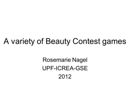 A variety of Beauty Contest games Rosemarie Nagel UPF-ICREA-GSE 2012.