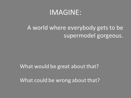 IMAGINE: A world where everybody gets to be supermodel gorgeous. What would be great about that? What could be wrong about that?