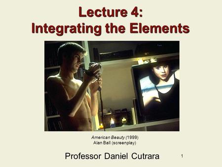 1 Lecture 4: Integrating the Elements Professor Daniel Cutrara American Beauty (1999) Alan Ball (screenplay)