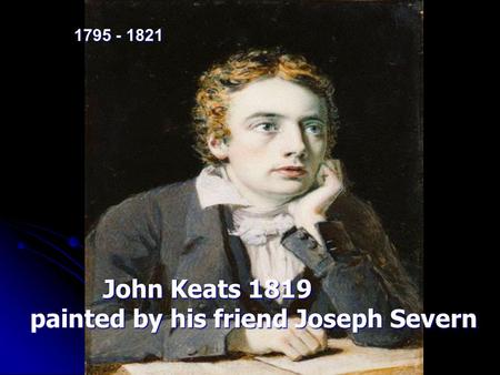John Keats 1819 John Keats 1819 painted by his friend Joseph Severn painted by his friend Joseph Severn 1795 - 1821.