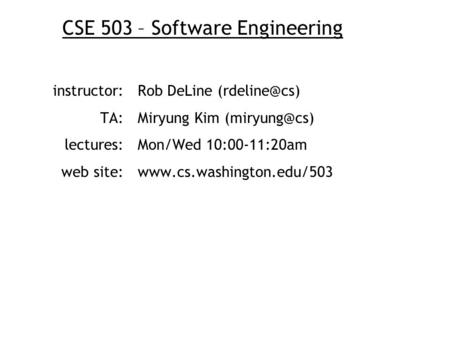 CSE 503 – Software Engineering instructor:Rob DeLine TA: Miryung Kim lectures:Mon/Wed 10:00-11:20am web site:www.cs.washington.edu/503.