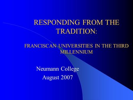 RESPONDING FROM THE TRADITION : FRANCISCAN UNIVERSITIES IN THE THIRD MILLENNIUM Neumann College August 2007.