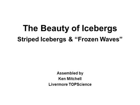 The Beauty of Icebergs Striped Icebergs & Frozen Waves Assembled by Ken Mitchell Livermore TOPScience.