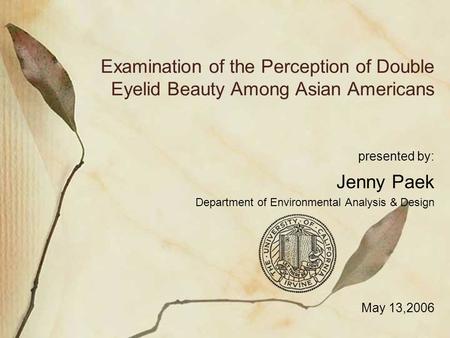 Examination of the Perception of Double Eyelid Beauty Among Asian Americans presented by: Jenny Paek Department of Environmental Analysis & Design May.