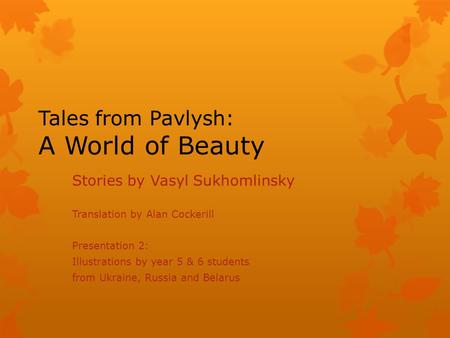Tales from Pavlysh: A World of Beauty Stories by Vasyl Sukhomlinsky Translation by Alan Cockerill Presentation 2: Illustrations by year 5 & 6 students.