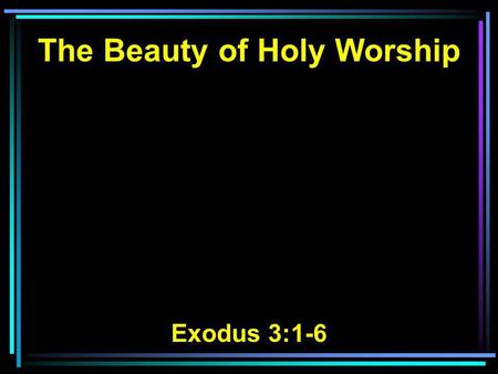 The Beauty of Holy Worship Exodus 3:1-6. 1 Now Moses was tending the flock of Jethro his father-in-law, the priest of Midian. And he led the flock to.