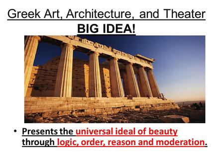 Greek Art, Architecture, and Theater BIG IDEA! Presents the universal ideal of beauty through logic, order, reason and moderation.