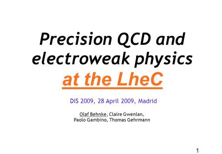 Precision QCD and electroweak physics at the LheC Olaf Behnke, Claire Gwenlan, Paolo Gambino, Thomas Gehrmann 1 DIS 2009, 28 April 2009, Madrid.