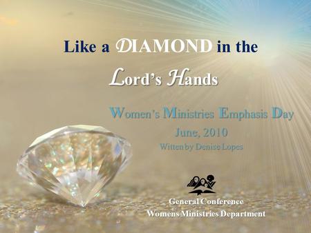 L ords H ands Like a D IAMOND in the L ords H ands W omens M inistries E mphasis D ay June, 2010 Witten by Denise Lopes General Conference Womens Ministries.