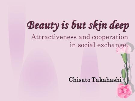 1 Beauty is but skin deep Beauty is but skin deep Attractiveness and cooperation in social exchange. Chisato Takahashi.