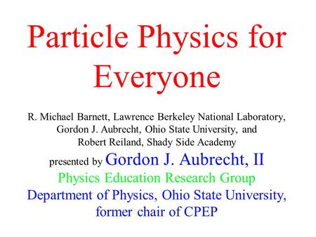 Particle Physics for Everyone R. Michael Barnett, Lawrence Berkeley National Laboratory, Gordon J. Aubrecht, Ohio State University, and Robert Reiland,