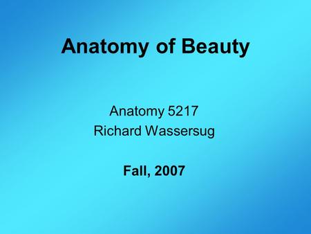 Anatomy of Beauty Anatomy 5217 Richard Wassersug Fall, 2007.