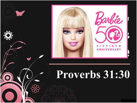 Barbie, Beauty, & The Bible Proverbs 31:30. I Dont Need To Look Like Barbie... Because Im already a beautiful creature (Ps. 139:13-16; I Cor. 6:19-20)