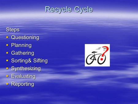Recycle Cycle Steps Questioning Planning Gathering Sorting& Sifting Synthesizing Evaluating Reporting.