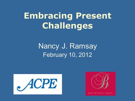 Embracing Present Challenges Nancy J. Ramsay February 10, 2012.