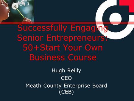 Successfully Engaging Senior Entrepreneurs: 50+Start Your Own Business Course Hugh Reilly CEO Meath County Enterprise Board (CEB)