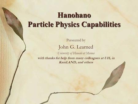 Presented by John G. Learned University of Hawaii at Manoa with thanks for help from many colleagues at UH, in KamLAND, and others Hanohano Particle Physics.