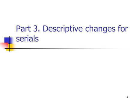 1 Part 3. Descriptive changes for serials. 2 Area 1 Title and statement of responsibility.